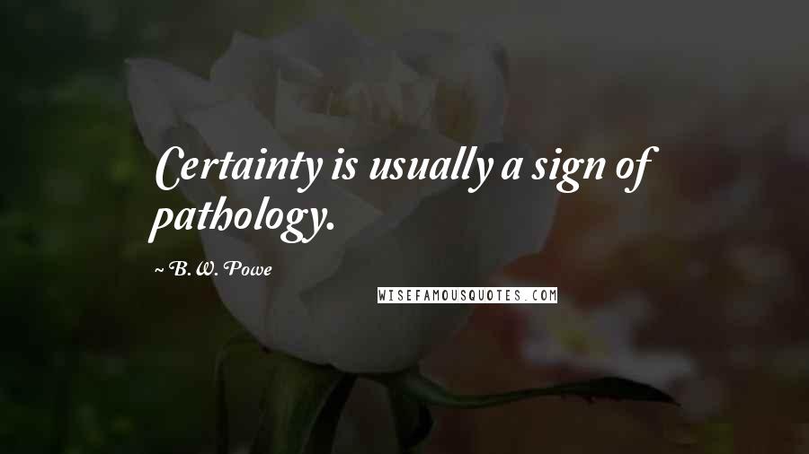 B.W. Powe Quotes: Certainty is usually a sign of pathology.