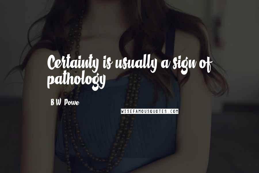 B.W. Powe Quotes: Certainty is usually a sign of pathology.