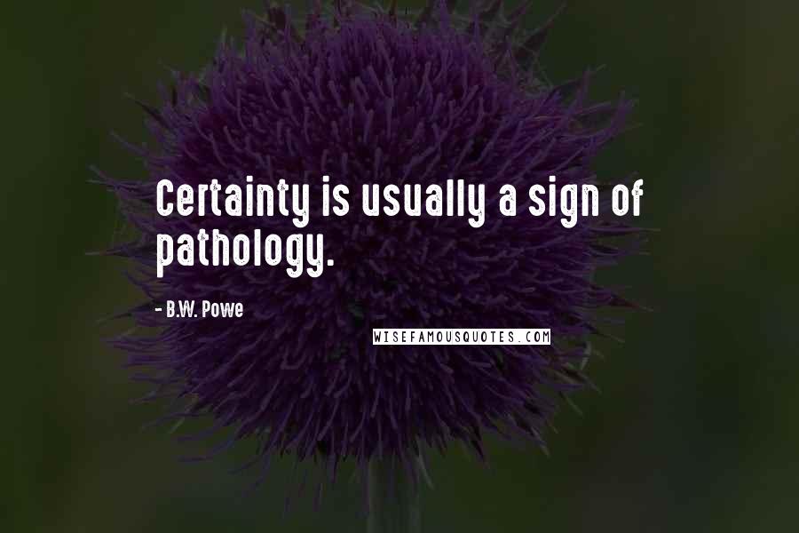 B.W. Powe Quotes: Certainty is usually a sign of pathology.