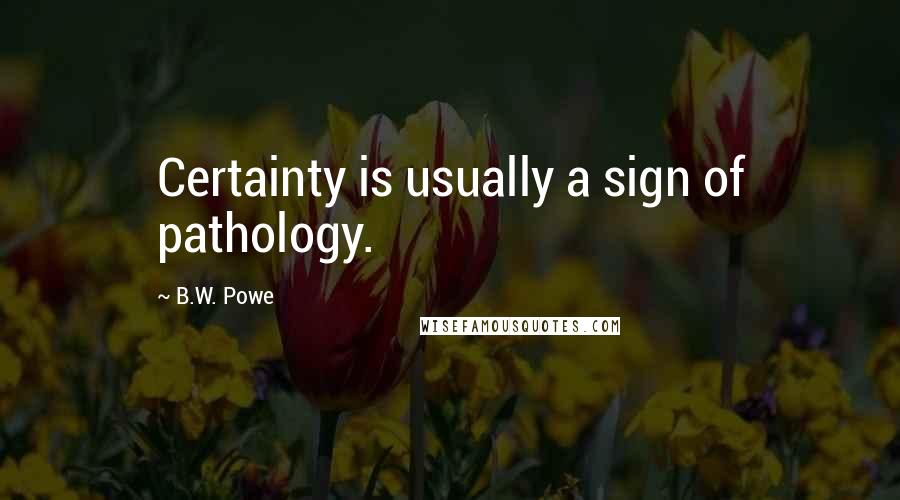 B.W. Powe Quotes: Certainty is usually a sign of pathology.