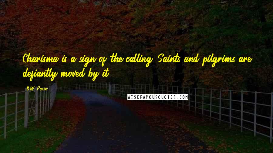 B.W. Powe Quotes: Charisma is a sign of the calling. Saints and pilgrims are defiantly moved by it.