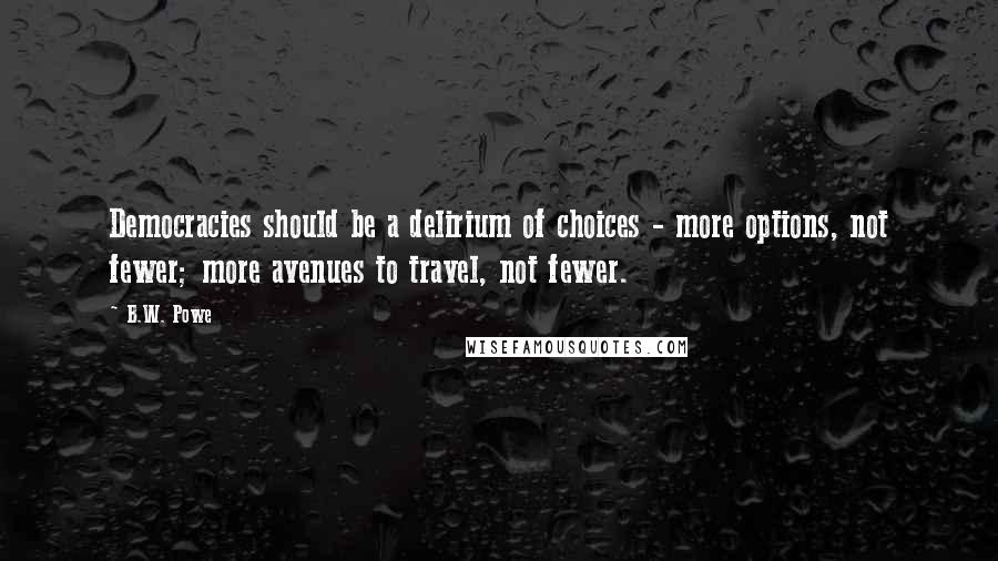 B.W. Powe Quotes: Democracies should be a delirium of choices - more options, not fewer; more avenues to travel, not fewer.