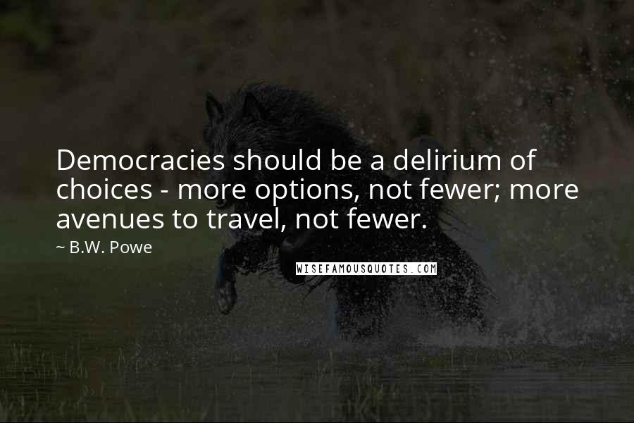 B.W. Powe Quotes: Democracies should be a delirium of choices - more options, not fewer; more avenues to travel, not fewer.