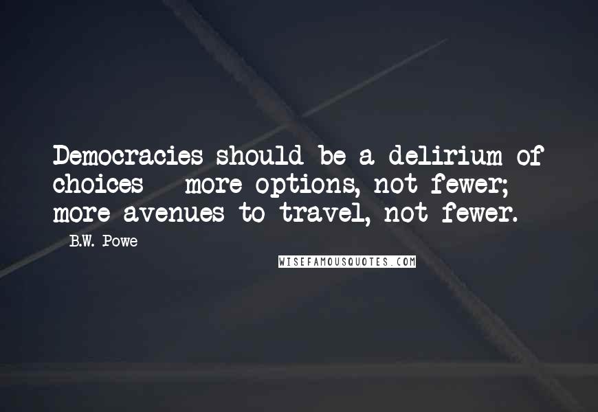 B.W. Powe Quotes: Democracies should be a delirium of choices - more options, not fewer; more avenues to travel, not fewer.