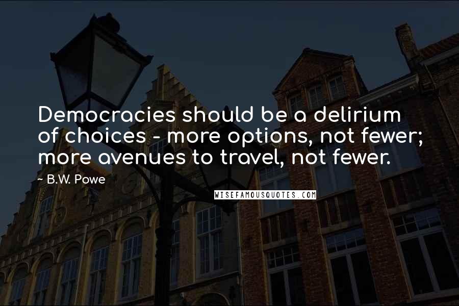 B.W. Powe Quotes: Democracies should be a delirium of choices - more options, not fewer; more avenues to travel, not fewer.