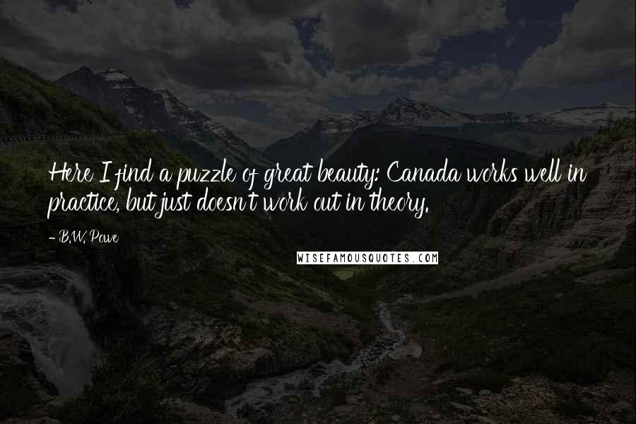 B.W. Powe Quotes: Here I find a puzzle of great beauty: Canada works well in practice, but just doesn't work out in theory.