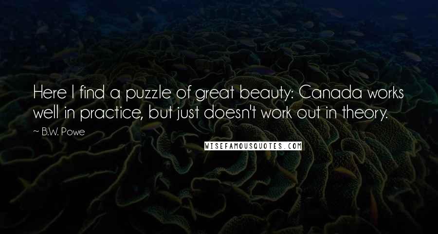 B.W. Powe Quotes: Here I find a puzzle of great beauty: Canada works well in practice, but just doesn't work out in theory.