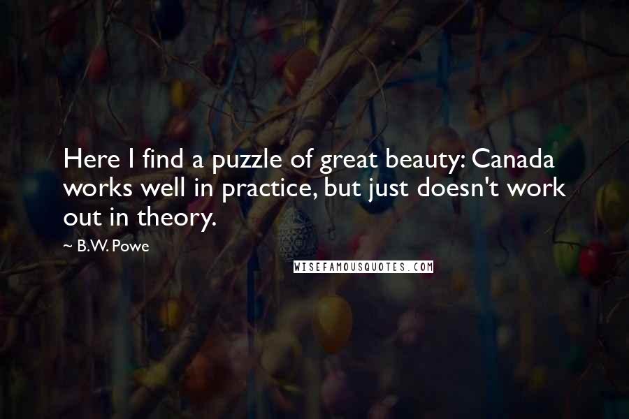 B.W. Powe Quotes: Here I find a puzzle of great beauty: Canada works well in practice, but just doesn't work out in theory.