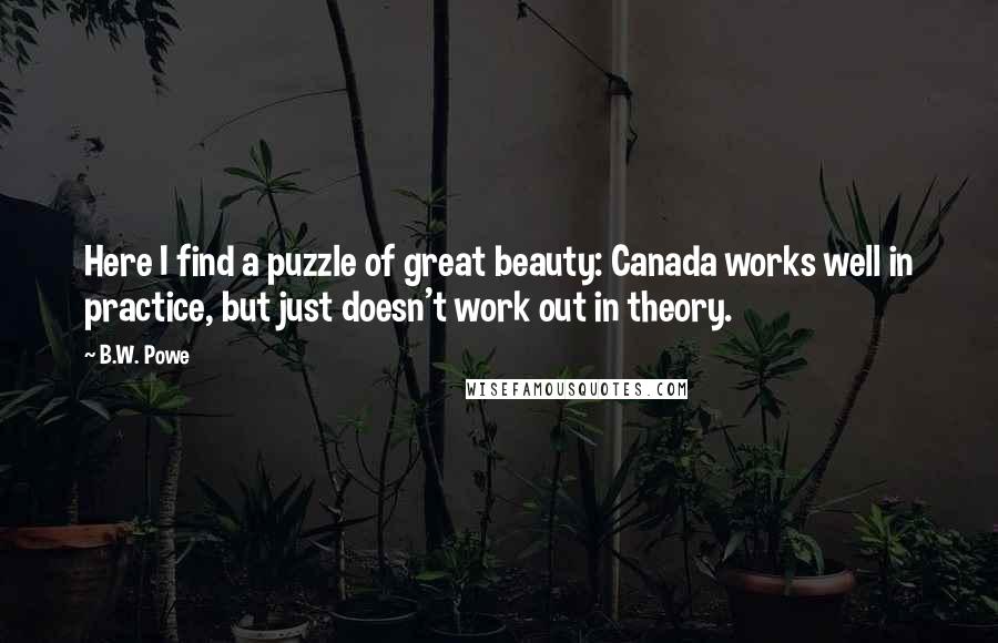 B.W. Powe Quotes: Here I find a puzzle of great beauty: Canada works well in practice, but just doesn't work out in theory.