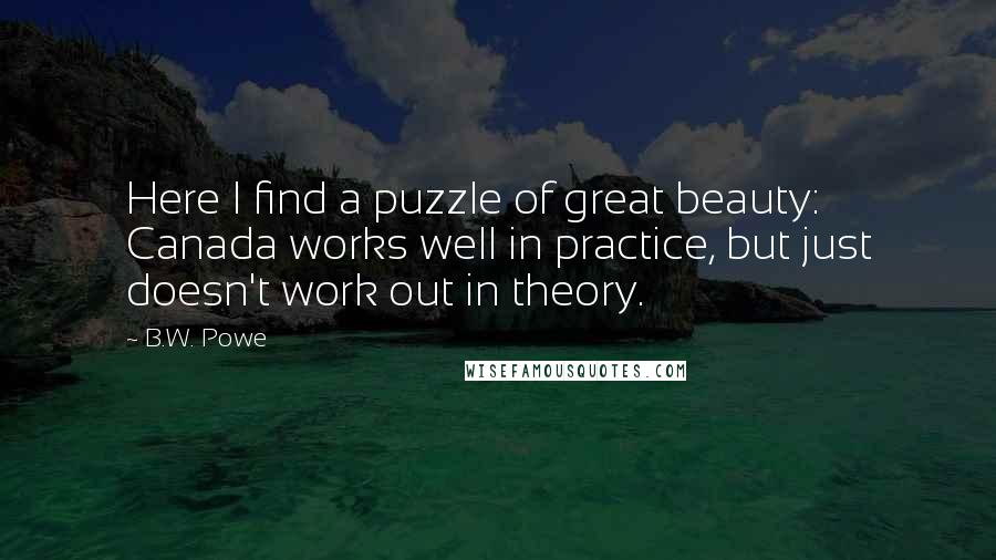 B.W. Powe Quotes: Here I find a puzzle of great beauty: Canada works well in practice, but just doesn't work out in theory.