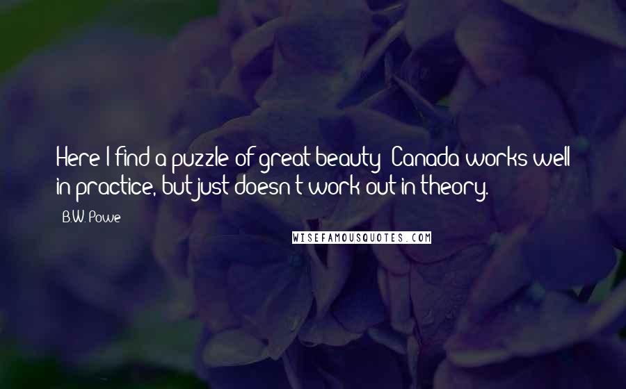 B.W. Powe Quotes: Here I find a puzzle of great beauty: Canada works well in practice, but just doesn't work out in theory.