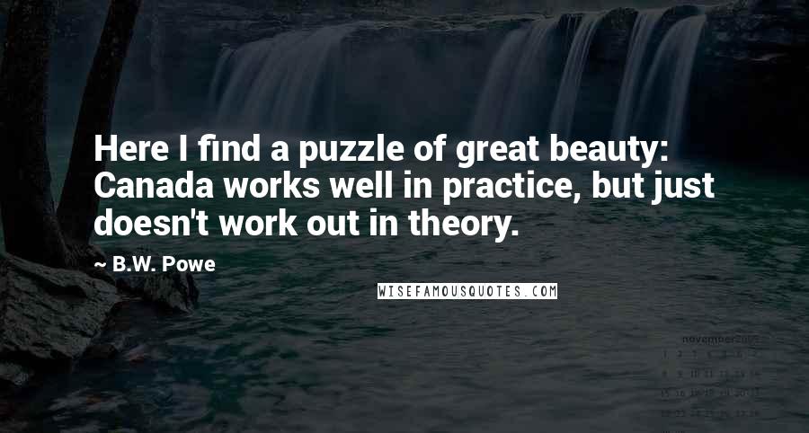 B.W. Powe Quotes: Here I find a puzzle of great beauty: Canada works well in practice, but just doesn't work out in theory.