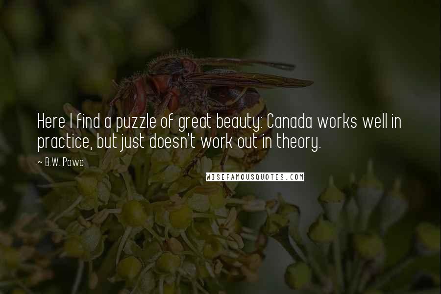 B.W. Powe Quotes: Here I find a puzzle of great beauty: Canada works well in practice, but just doesn't work out in theory.