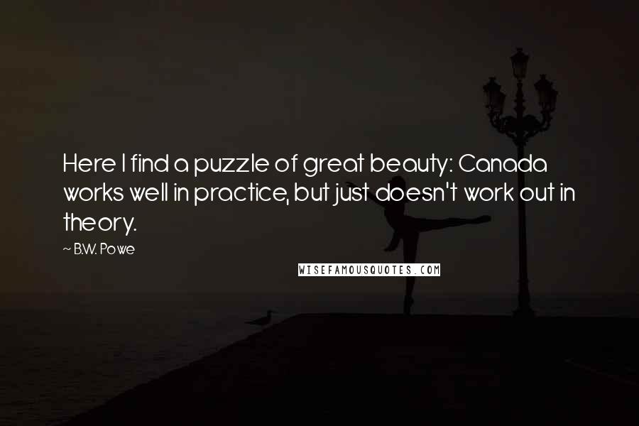 B.W. Powe Quotes: Here I find a puzzle of great beauty: Canada works well in practice, but just doesn't work out in theory.