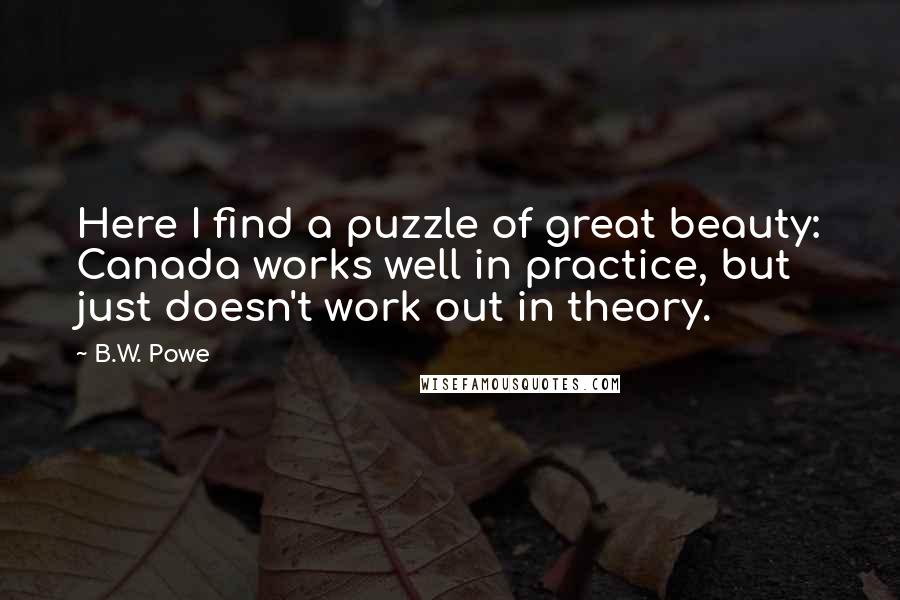 B.W. Powe Quotes: Here I find a puzzle of great beauty: Canada works well in practice, but just doesn't work out in theory.