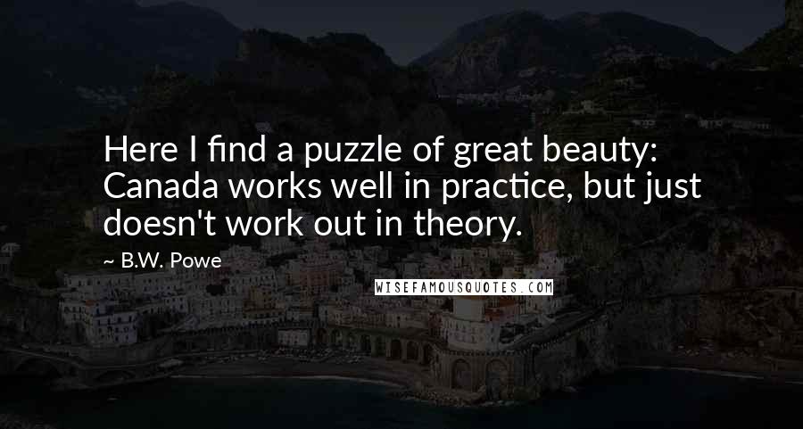 B.W. Powe Quotes: Here I find a puzzle of great beauty: Canada works well in practice, but just doesn't work out in theory.