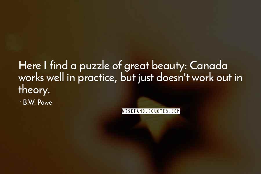 B.W. Powe Quotes: Here I find a puzzle of great beauty: Canada works well in practice, but just doesn't work out in theory.