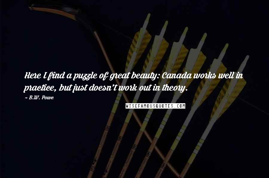 B.W. Powe Quotes: Here I find a puzzle of great beauty: Canada works well in practice, but just doesn't work out in theory.