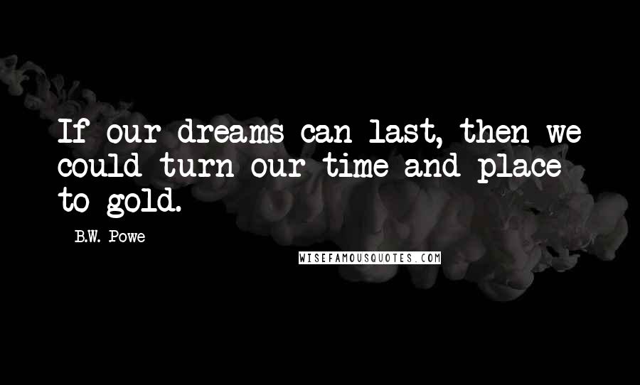 B.W. Powe Quotes: If our dreams can last, then we could turn our time and place to gold.