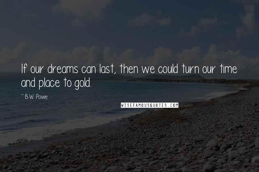 B.W. Powe Quotes: If our dreams can last, then we could turn our time and place to gold.