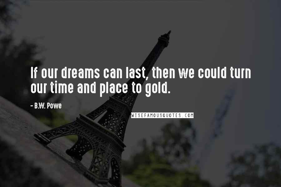 B.W. Powe Quotes: If our dreams can last, then we could turn our time and place to gold.