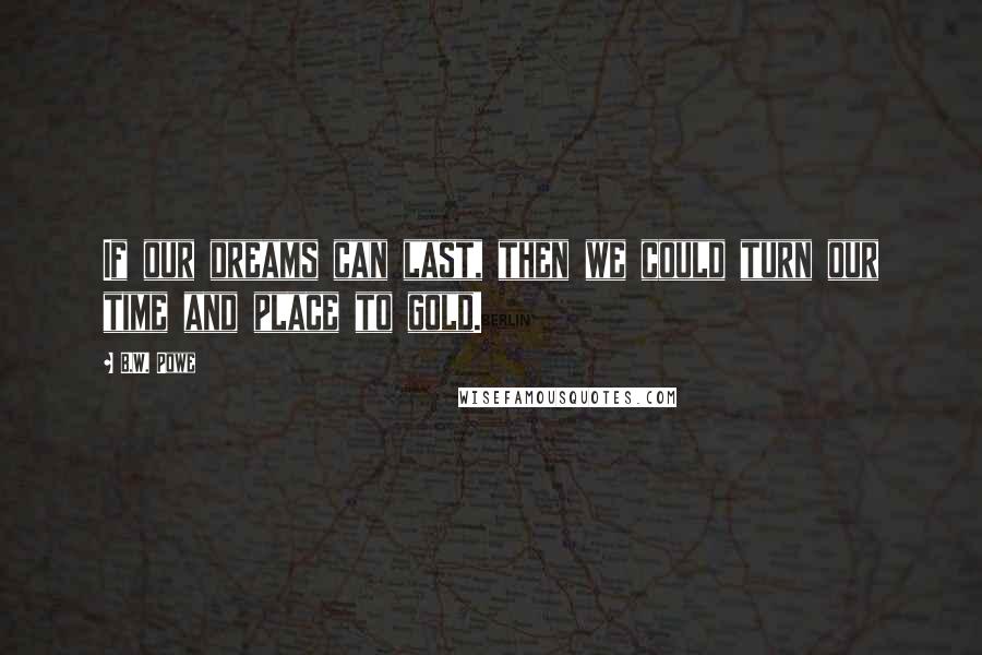 B.W. Powe Quotes: If our dreams can last, then we could turn our time and place to gold.