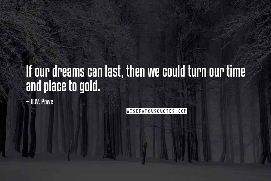 B.W. Powe Quotes: If our dreams can last, then we could turn our time and place to gold.