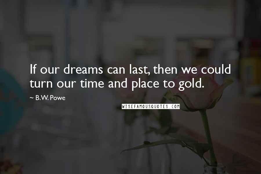 B.W. Powe Quotes: If our dreams can last, then we could turn our time and place to gold.