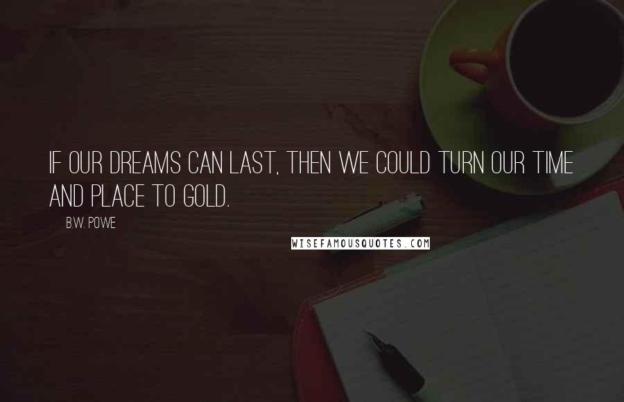 B.W. Powe Quotes: If our dreams can last, then we could turn our time and place to gold.