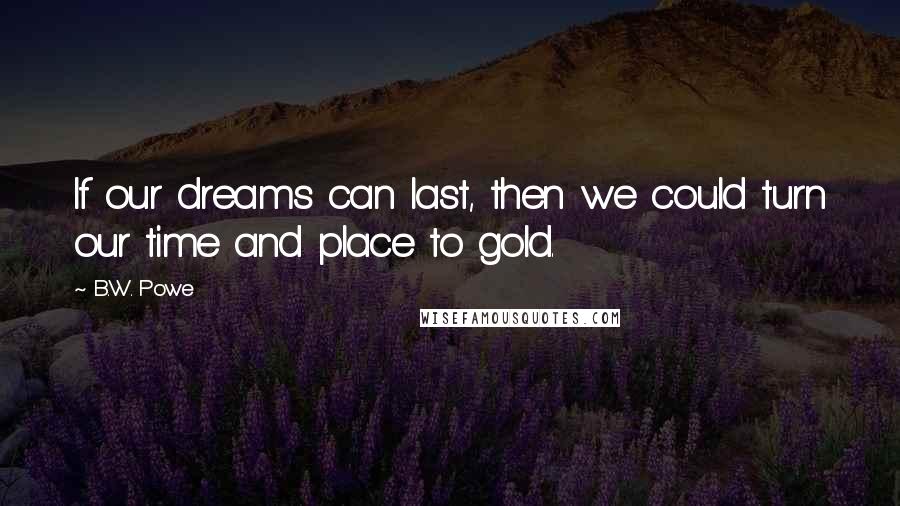 B.W. Powe Quotes: If our dreams can last, then we could turn our time and place to gold.