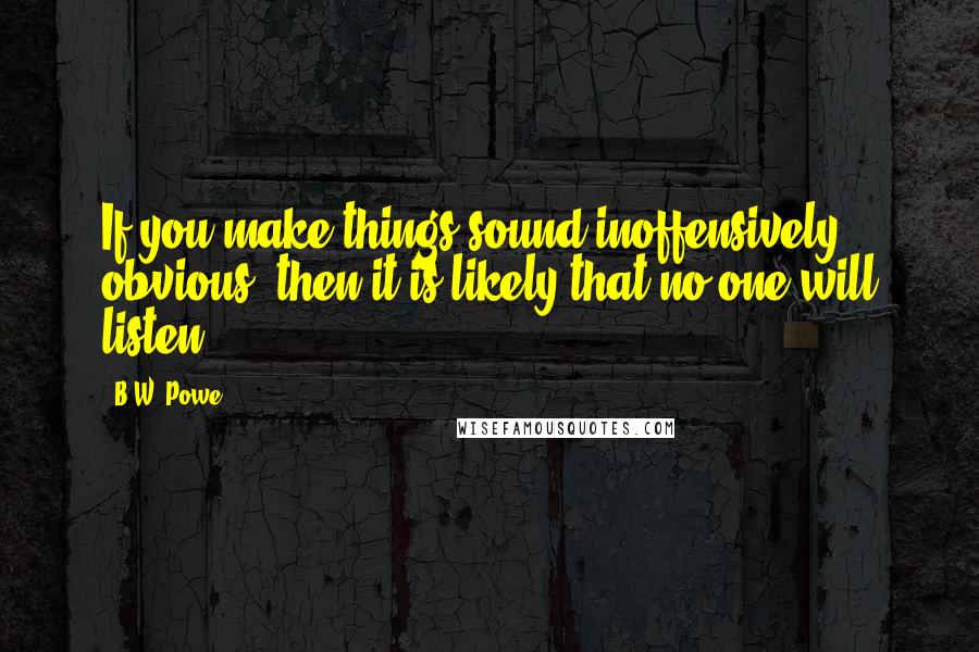 B.W. Powe Quotes: If you make things sound inoffensively obvious, then it is likely that no one will listen.