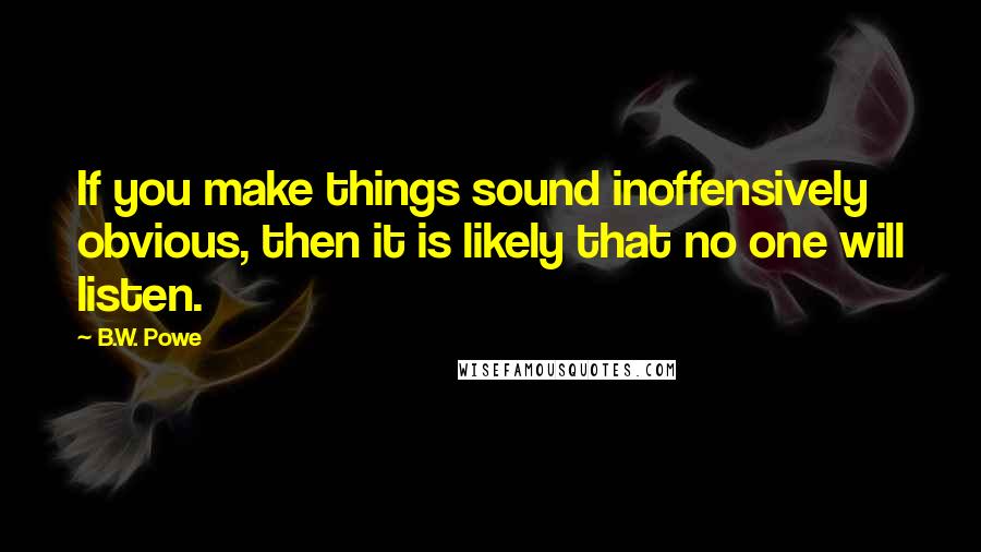 B.W. Powe Quotes: If you make things sound inoffensively obvious, then it is likely that no one will listen.