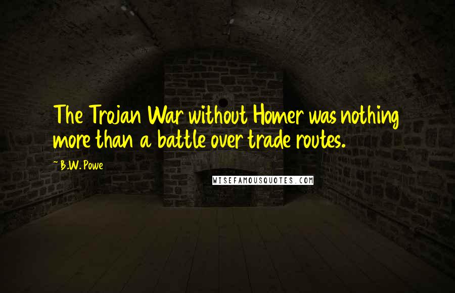 B.W. Powe Quotes: The Trojan War without Homer was nothing more than a battle over trade routes.