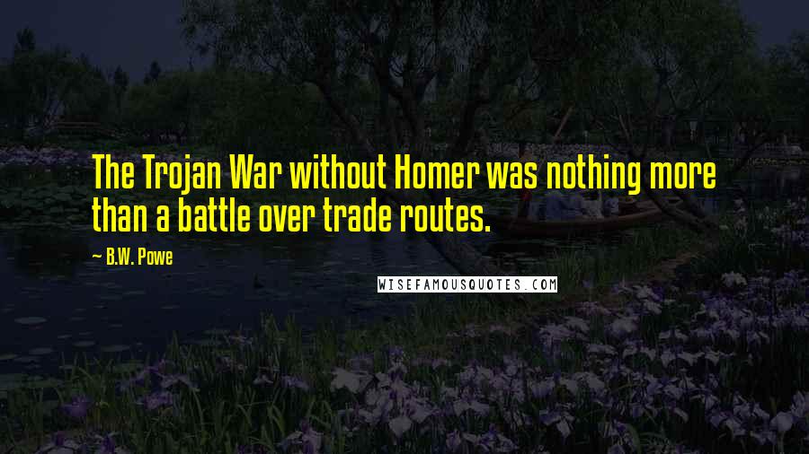 B.W. Powe Quotes: The Trojan War without Homer was nothing more than a battle over trade routes.