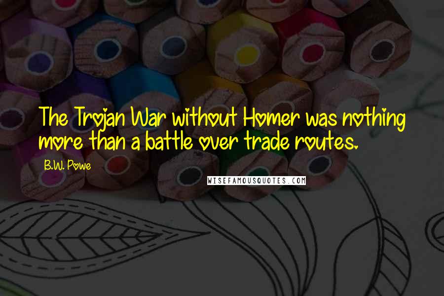 B.W. Powe Quotes: The Trojan War without Homer was nothing more than a battle over trade routes.