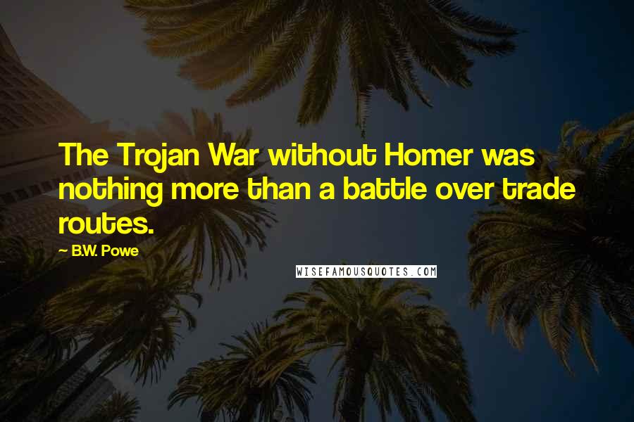 B.W. Powe Quotes: The Trojan War without Homer was nothing more than a battle over trade routes.