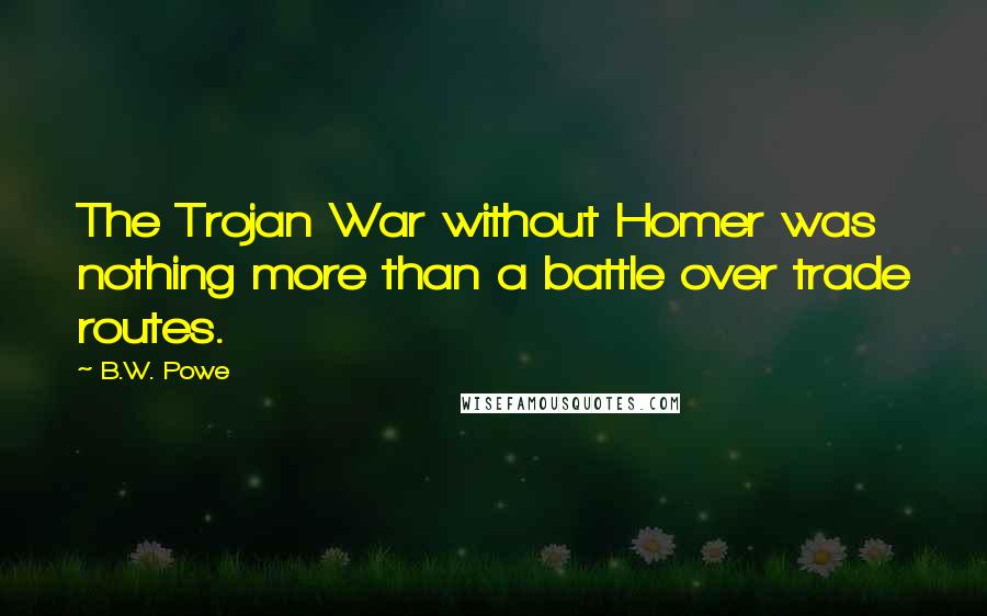 B.W. Powe Quotes: The Trojan War without Homer was nothing more than a battle over trade routes.