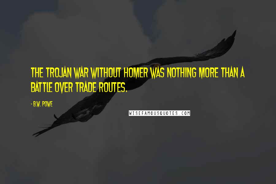 B.W. Powe Quotes: The Trojan War without Homer was nothing more than a battle over trade routes.