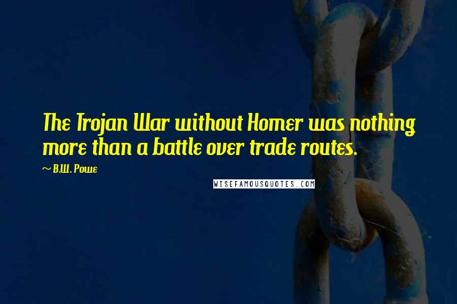 B.W. Powe Quotes: The Trojan War without Homer was nothing more than a battle over trade routes.