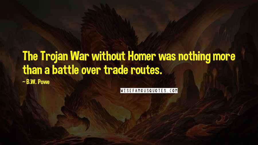 B.W. Powe Quotes: The Trojan War without Homer was nothing more than a battle over trade routes.