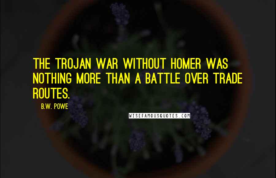 B.W. Powe Quotes: The Trojan War without Homer was nothing more than a battle over trade routes.