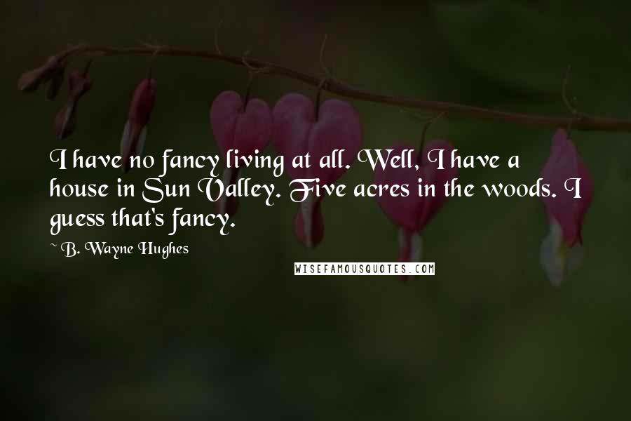 B. Wayne Hughes Quotes: I have no fancy living at all. Well, I have a house in Sun Valley. Five acres in the woods. I guess that's fancy.