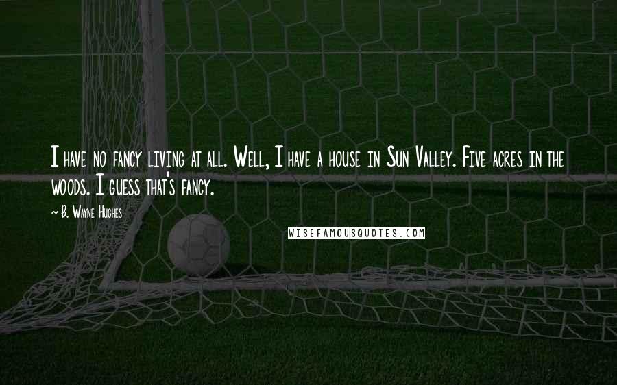 B. Wayne Hughes Quotes: I have no fancy living at all. Well, I have a house in Sun Valley. Five acres in the woods. I guess that's fancy.