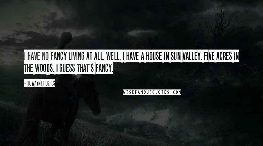 B. Wayne Hughes Quotes: I have no fancy living at all. Well, I have a house in Sun Valley. Five acres in the woods. I guess that's fancy.