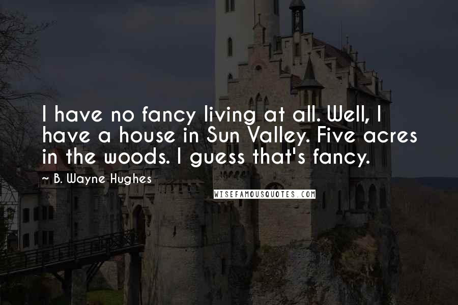 B. Wayne Hughes Quotes: I have no fancy living at all. Well, I have a house in Sun Valley. Five acres in the woods. I guess that's fancy.