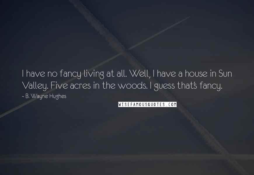 B. Wayne Hughes Quotes: I have no fancy living at all. Well, I have a house in Sun Valley. Five acres in the woods. I guess that's fancy.