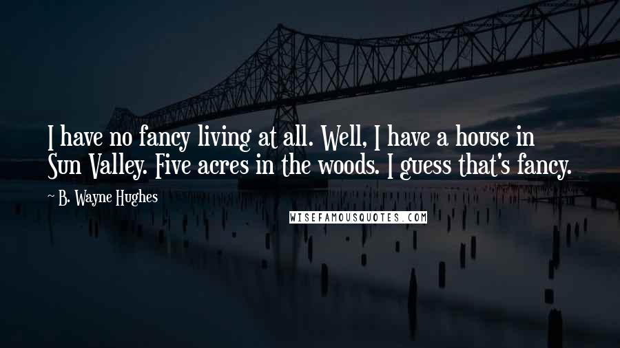 B. Wayne Hughes Quotes: I have no fancy living at all. Well, I have a house in Sun Valley. Five acres in the woods. I guess that's fancy.