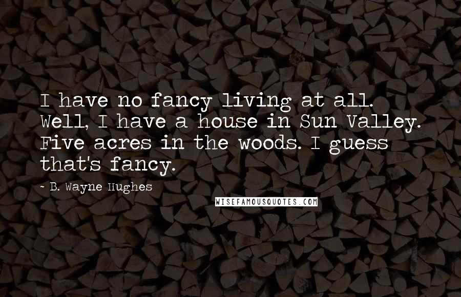 B. Wayne Hughes Quotes: I have no fancy living at all. Well, I have a house in Sun Valley. Five acres in the woods. I guess that's fancy.