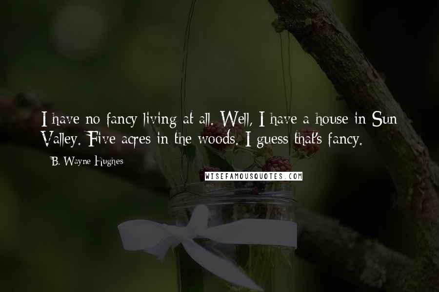 B. Wayne Hughes Quotes: I have no fancy living at all. Well, I have a house in Sun Valley. Five acres in the woods. I guess that's fancy.