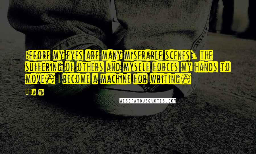 Ba Jin Quotes: Before my eyes are many miserable scenes, the suffering of others and myself forces my hands to move. I become a machine for writing.
